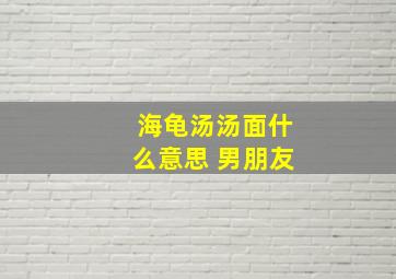 海龟汤汤面什么意思 男朋友